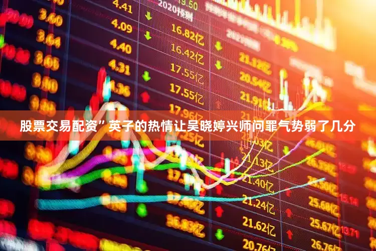 股票交易配资”英子的热情让吴晓婷兴师问罪气势弱了几分