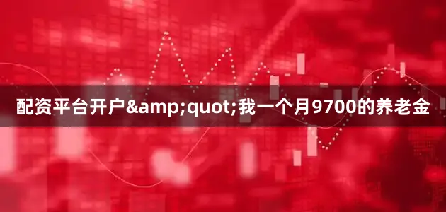 配资平台开户&quot;我一个月9700的养老金