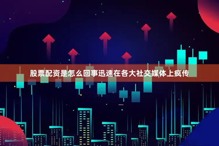 股票配资是怎么回事迅速在各大社交媒体上疯传