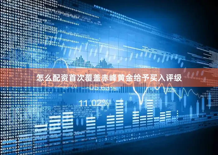 怎么配资首次覆盖赤峰黄金给予买入评级