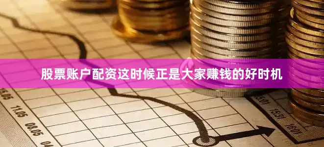股票账户配资这时候正是大家赚钱的好时机