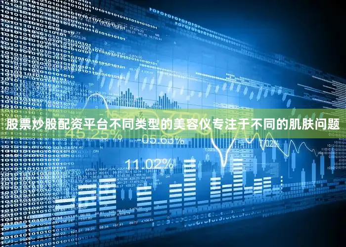 股票炒股配资平台不同类型的美容仪专注于不同的肌肤问题