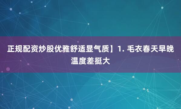 正规配资炒股优雅舒适显气质】1. 毛衣春天早晚温度差挺大