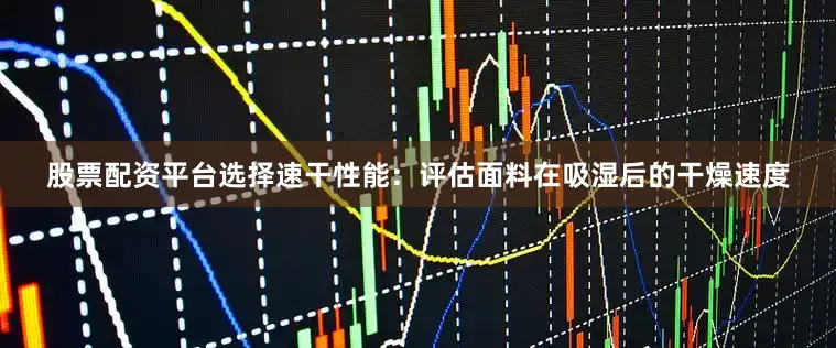 股票配资平台选择速干性能：评估面料在吸湿后的干燥速度