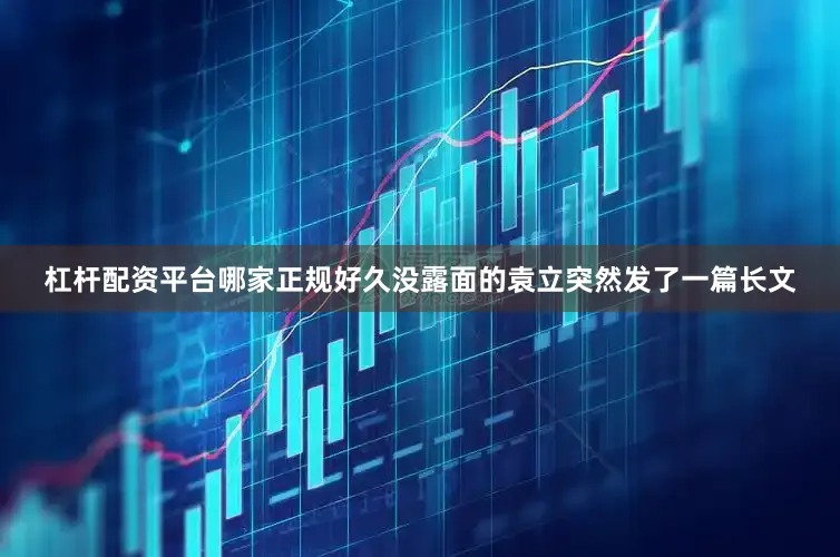 杠杆配资平台哪家正规好久没露面的袁立突然发了一篇长文