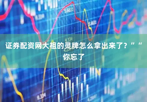 证券配资网大祖的灵牌怎么拿出来了？”“你忘了