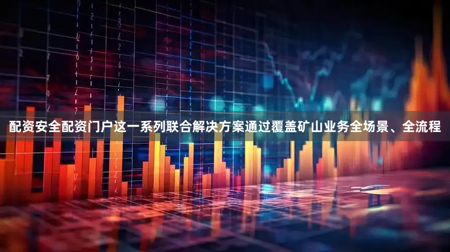 配资安全配资门户这一系列联合解决方案通过覆盖矿山业务全场景、全流程