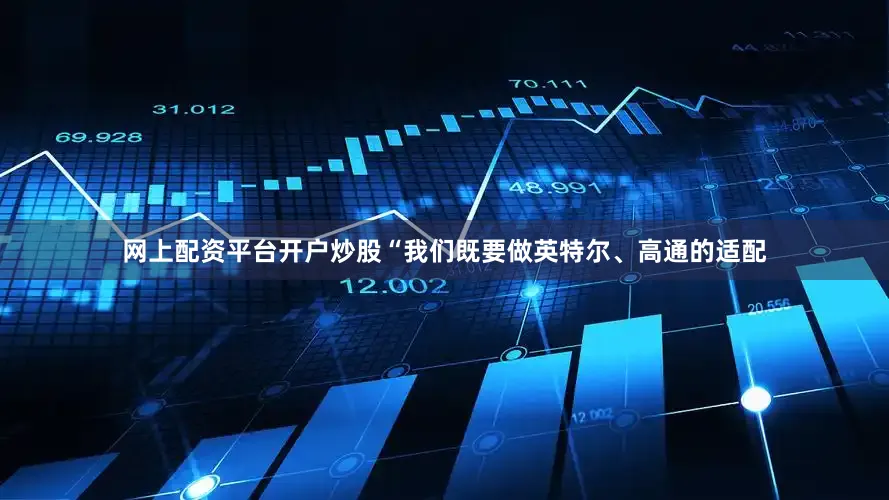 网上配资平台开户炒股　　“我们既要做英特尔、高通的适配