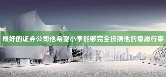 最好的证券公司他希望小李能够完全按照他的意愿行事