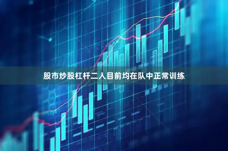 股市炒股杠杆二人目前均在队中正常训练