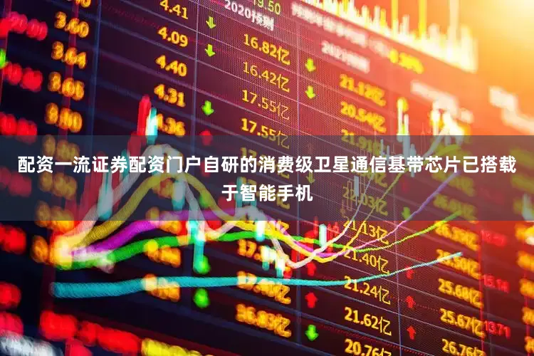 配资一流证券配资门户自研的消费级卫星通信基带芯片已搭载于智能手机