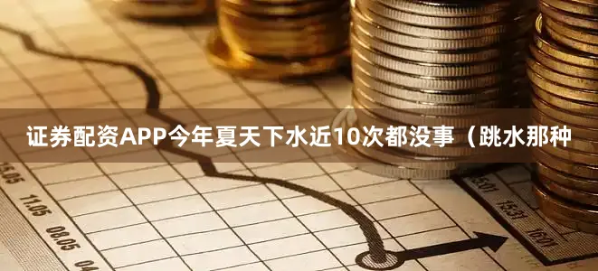 证券配资APP今年夏天下水近10次都没事（跳水那种