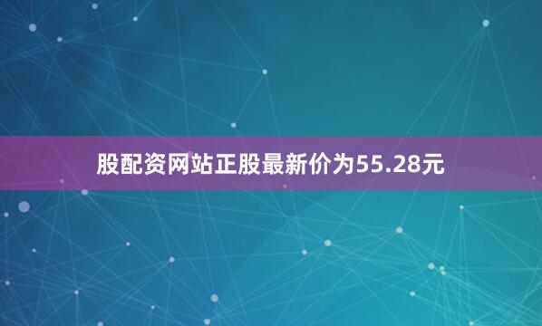 股配资网站正股最新价为55.28元