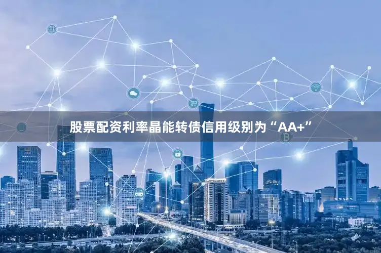股票配资利率晶能转债信用级别为“AA+”