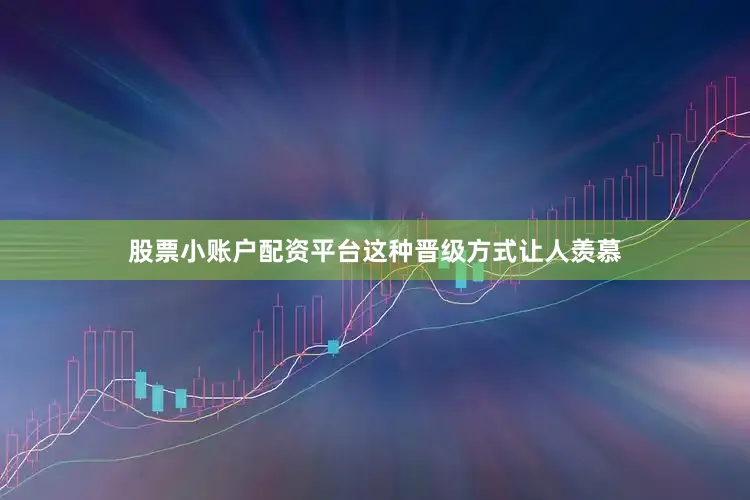 股票小账户配资平台这种晋级方式让人羡慕
