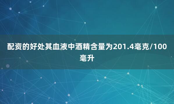 配资的好处其血液中酒精含量为201.4毫克/100毫升