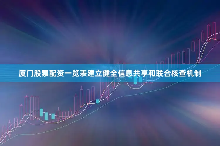 厦门股票配资一览表建立健全信息共享和联合核查机制